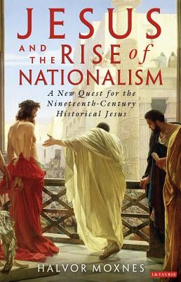 Jesus and the Rise of Nationalism: A New Quest for the Nineteenth Century Historical Jesus by Moxnes, Halvor