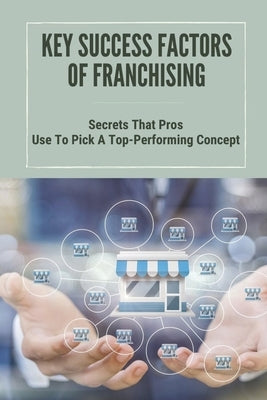 Key Success Factors Of Franchising: Secrets That Pros Use To Pick A Top-Performing Concept: How To Promote Franchise Business by Navor, Darin