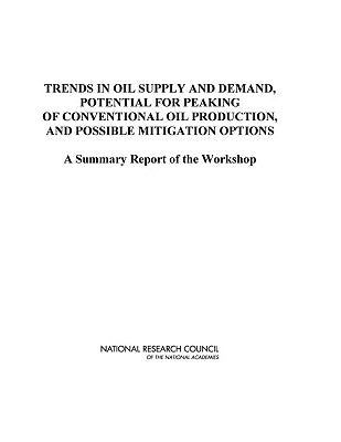 Trends in Oil Supply and Demand, the Potential for Peaking of Conventional Oil Production, and Possible Mitigation Options: A Summary Report of the Wo by National Research Council