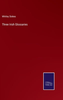 Three Irish Glossaries by Stokes, Whitley