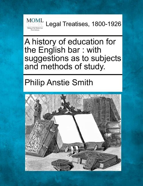 A History of Education for the English Bar: With Suggestions as to Subjects and Methods of Study. by Smith, Philip Anstie