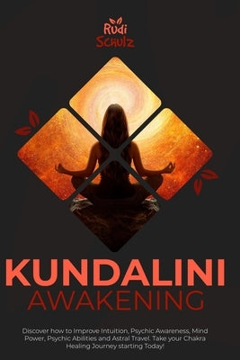 Kundalini Awakening: Discover how to Improve Intuition, Psychic Awareness, Mind Power, Psychic Abilities, and Astral Travel. Take your Chak by Schulz, Rudi