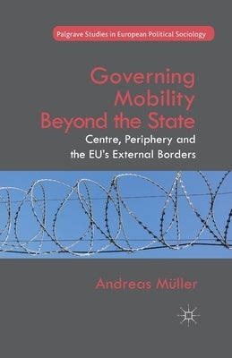 Governing Mobility Beyond the State: Centre, Periphery and the Eu's External Borders by Müller, A.