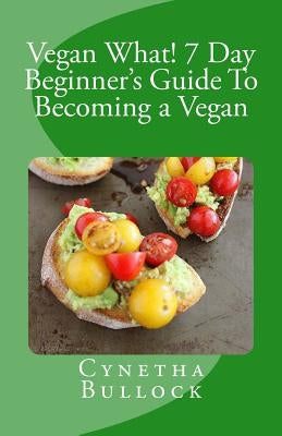 Vegan What! 7 Day Beginner's Guide To Becoming a Vegan by Bullock, Cynetha W.