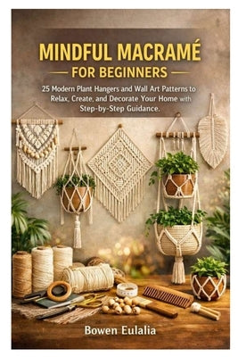 Mindful Macramé for Beginners: 25 Modern Plant Hangers and Wall Art Patterns to Relax, Create, and Decorate Your Home with Step-by-Step Guidance by Eulalia, Bowen