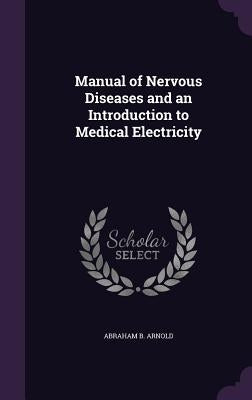 Manual of Nervous Diseases and an Introduction to Medical Electricity by Arnold, Abraham B.