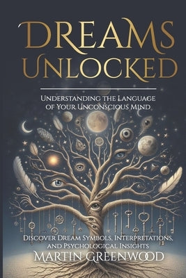 Dreams Unlocked: Understanding the Language of Your Unconscious Mind: Discover Dream Symbols, Interpretations, and Psychological Insigh by Greenwood, Martin