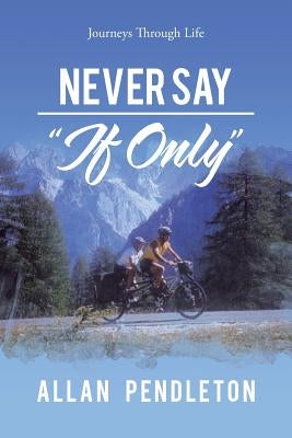 Never Say "If Only": Journeys Through Life by Pendleton, Allan