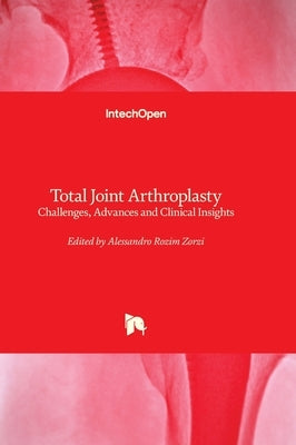 Total Joint Arthroplasty - Challenges, Advances and Clinical Insights: Challenges, Advances and Clinical Insights by Zorzi, Alessandro Rozim