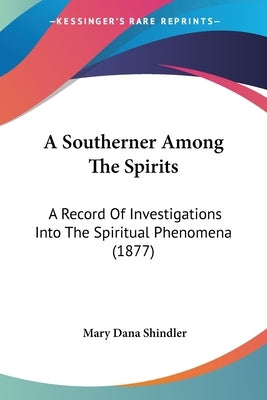 A Southerner Among The Spirits: A Record Of Investigations Into The Spiritual Phenomena (1877) by Shindler, Mary Dana