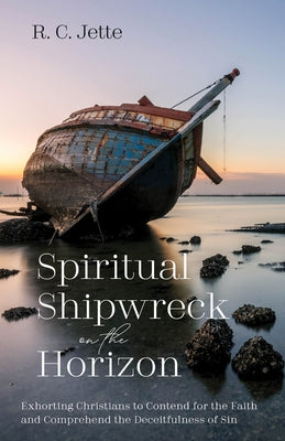 Spiritual Shipwreck on the Horizon: Exhorting Christians to Contend for the Faith and Comprehend the Deceitfulness of Sin by Jette, R. C.