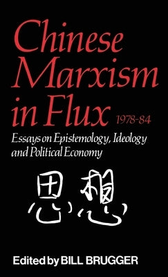 Chinese Marxism in Flux, 1978-84: Essays on Epistemology, Ideology, and Political Economy by Brugger, Bill