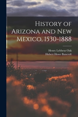 History of Arizona and New Mexico, 1530-1888 by Bancroft, Hubert Howe