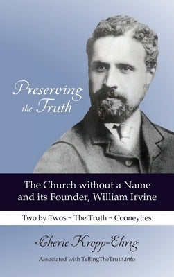 Preserving the Truth: The Church without a Name and Its Founder, William Irvine by Kropp-Ehrig, Cherie