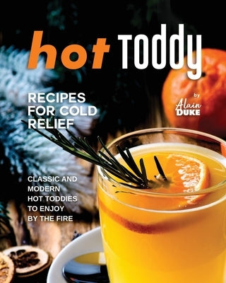 Hot Toddy Recipes for Cold Relief: Classic and Modern Hot Toddies to Enjoy by the Fire by Duke, Alain