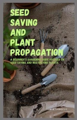 Seed Saving and Plant Propagation: A beginner's gardening guide focused on seed saving and multiplying plants. by Longcoy, Vera K.