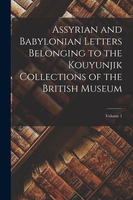 Assyrian and Babylonian Letters Belonging to the Kouyunjik Collections of the British Museum; Volume 1 by Anonymous