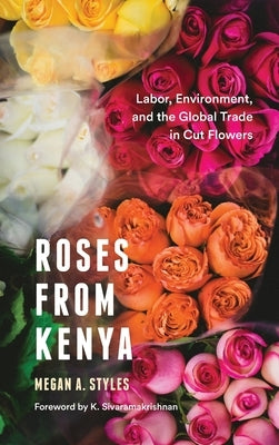 Roses from Kenya: Labor, Environment, and the Global Trade in Cut Flowers by Styles, Megan A.