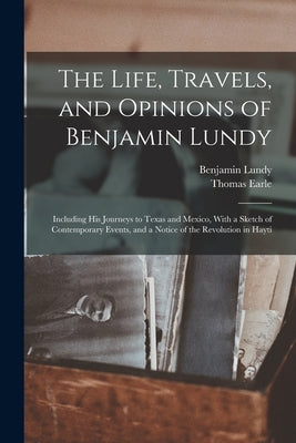 The Life, Travels, and Opinions of Benjamin Lundy: Including His Journeys to Texas and Mexico, With a Sketch of Contemporary Events, and a Notice of t by Lundy, Benjamin