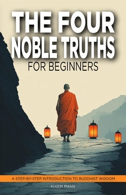 The Four Noble Truths for Beginners: A Step-by-Step Introduction to Buddhist Wisdom by Phan, Khiem