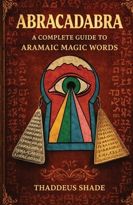 Abracadabra A Complete Guide to Aramaic Magic Words by Shade, Thaddeus