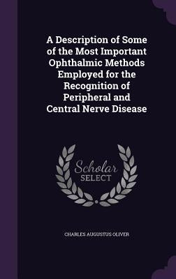 A Description of Some of the Most Important Ophthalmic Methods Employed for the Recognition of Peripheral and Central Nerve Disease by Oliver, Charles Augustus