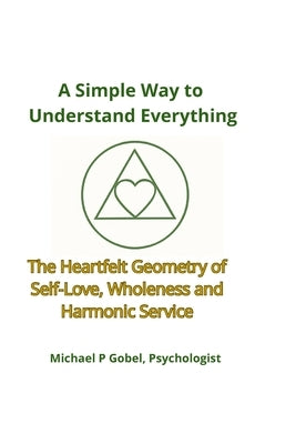 A Simple Way to Understand Everything: The Heartfelt Geometry of Self-Love, Wholeness, and Harmonic Service by Gobel, Michael Patrick