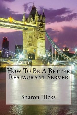 How To Be A Better Restaurant Server: Learning to Better myself as a Server. by Hicks, Sharon