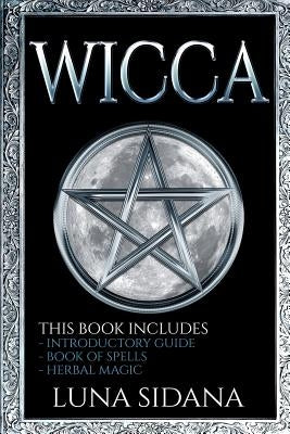 Wicca: 3 Manuscripts - Introductory Guide, Book Of Spells, Herbal Magic by Sidana, Luna