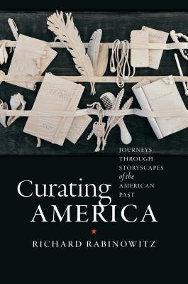 Curating America: Journeys Through Storyscapes of the American Past by Rabinowitz, Richard
