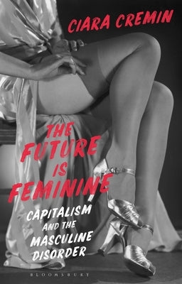 The Future Is Feminine: Capitalism and the Masculine Disorder by Cremin, Ciara