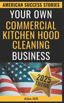 Your Own Commercial Kitchen Hood Cleaning Business: From Layoff to Lucrative Empire - Your Step-by-Step Guide to Building a Thriving Business by Hill, Alun