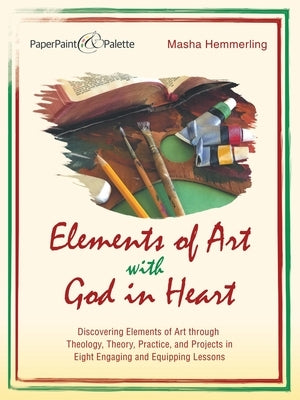 Elements of Art with God in Heart: Discovering Elements of Art Through Theology, Theory, Practice, and Projects in Eight Engaging and Equipping Lesson by Hemmerling, Masha