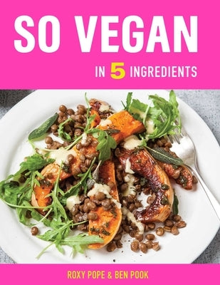 So Vegan in 5 Ingredients: Over 100 Super Simple 5-Ingredient Recipes by Pope, Roxy