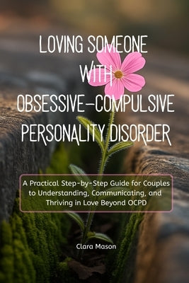 Loving Someone with Obsessive-Compulsive Personality Disorder: A Practical Step-by-Step Guide for Couples to Understanding, Communicating, and Thrivin by Mason, Clara