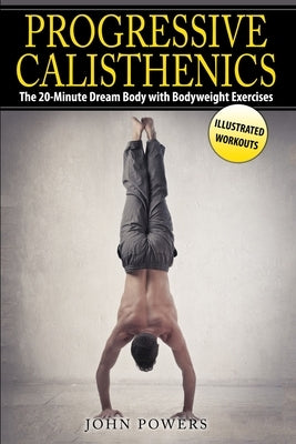 Progressive Calisthenics: The 20-Minute Dream Body with Bodyweight Exercises by Powers, John