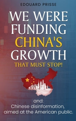 We Were Funding China's Growth That Must Stop!: And: Chinese Disinformation, Aimed at the American Public. by Prisse, Edouard