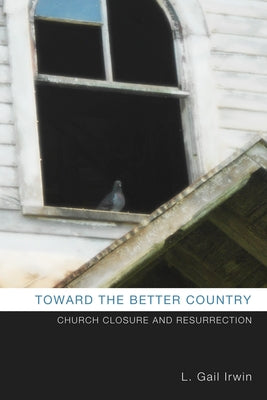 Toward the Better Country: Church Closure and Resurrection by Irwin, L. Gail