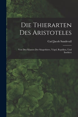 Die Thierarten des Aristoteles: Von den Klassen der Säugethiere, Vögel, Reptilien, und Insekten by Sundevall, Carl Jacob