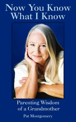 Now You Know What I Know: Parenting Wisdom of a Grandmother by Montgomery, Pat