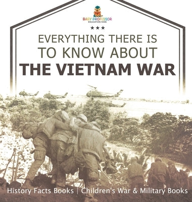 Everything There Is to Know about the Vietnam War - History Facts Books Children's War & Military Books by Baby Professor