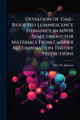 Deviation of Time-Resolved Luminescence Dynamics in MWIR Semiconductor Materials From Carrier Recombination Theory Predictions by Johnson, Peter M.