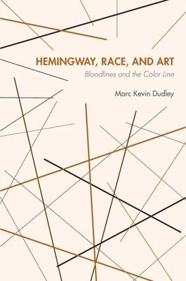 Hemingway, Race, and Art: Bloodlines and the Color Line by Dudley