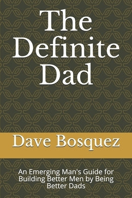 The Definite Dad: An Emerging Man's Guide for Building Better Men by Being Better Dads by Bosquez, Dave