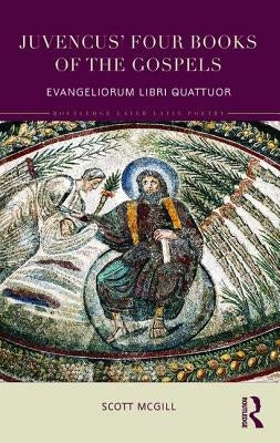 Juvencus' Four Books of the Gospels: Evangeliorum Libri Quattuor by McGill, Scott