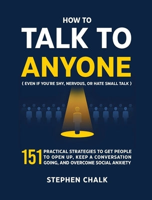 How to Talk to Anyone (Even If You're Shy, Nervous, or Hate Small Talk): 151 Practical Strategies to Get People to Open Up, Keep a Conversation Going, by Chalk, Stephen