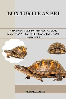 Box Turtle as Pet: A Beginner's Guide to Their Habitat, Care, Maintenance, Health, Diet, Management, and Many More by Martin, Reynard