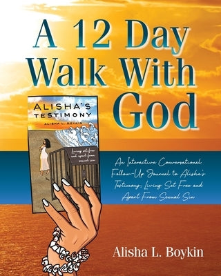 A 12 Day Walk With God: An Interactive Conversational Follow-Up Journal to Alisha's Testimony; Living Set Free and Apart From Sexual Sin. by Boykin, Alisha L.