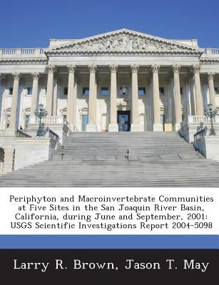 Periphyton and Macroinvertebrate Communities at Five Sites in the San Joaquin River Basin, California, During June and September, 2001: Usgs Scientifi by Brown, Larry R.