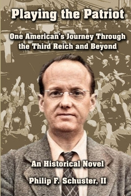 Playing the Patriot: One American's Journey Through the Third Reich and Beyond: An Historical Novel by Schuster, Philip F., II